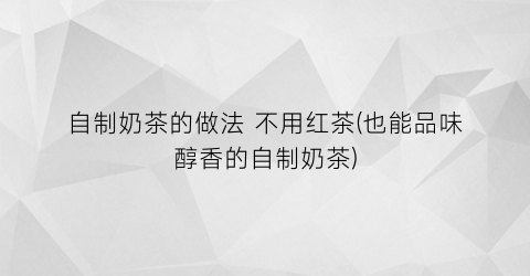 “自制奶茶的做法 不用红茶(也能品味醇香的自制奶茶)